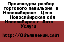 Произведем разбор торгового павильона  в Новосибирске › Цена ­ 500 - Новосибирская обл., Новосибирск г. Авто » Услуги   